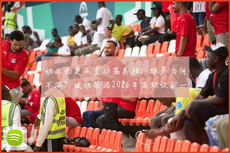 切尔西更衣室动荡真相:球员为何不满?波切蒂诺2026年离职仅获一年薪资赔偿引热议