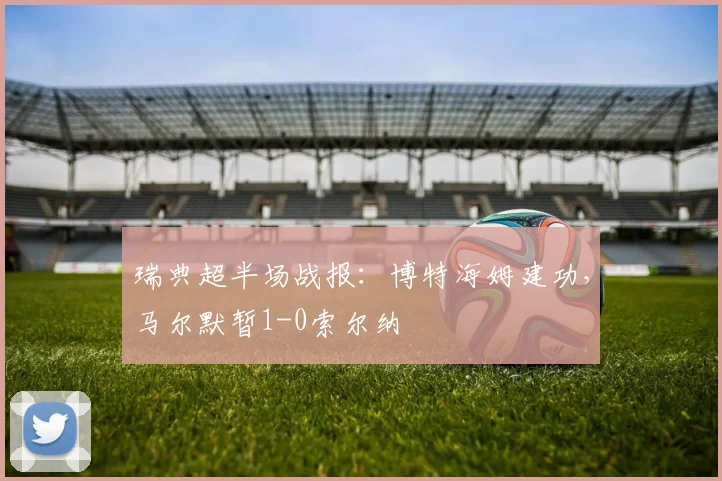 瑞典超半场战报:博特海姆建功,马尔默暂1-0索尔纳
