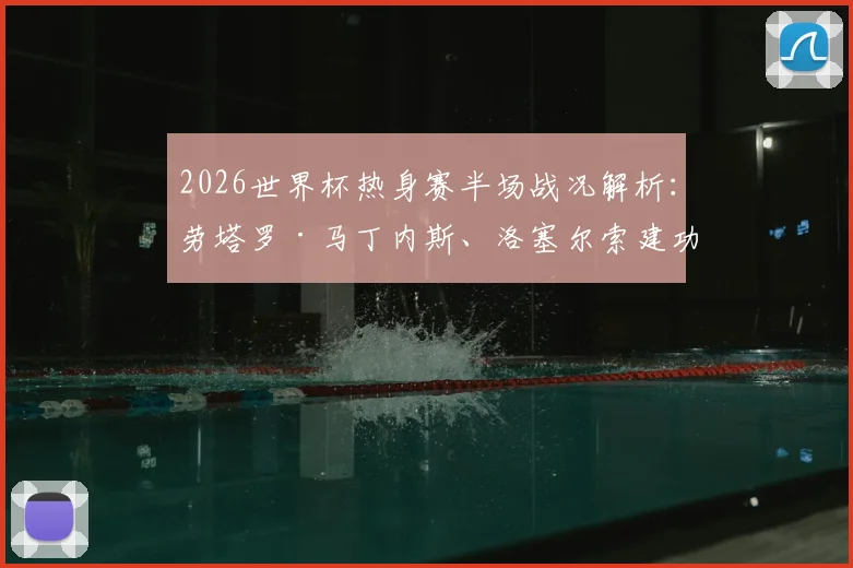 2026世界杯热身赛半场战况解析:劳塔罗·马丁内斯、洛塞尔索建功,阿根廷2-0领先约旦