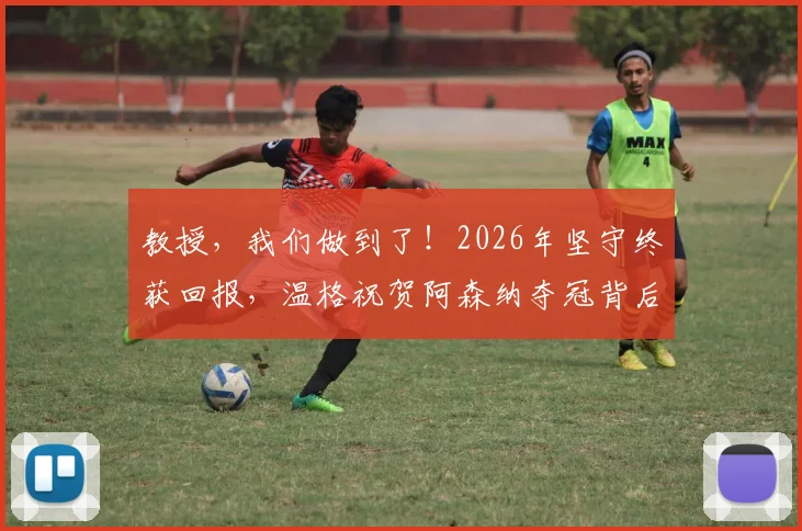 教授，我们做到了！2026年坚守终获回报，温格祝贺阿森纳夺冠背后的感人故事