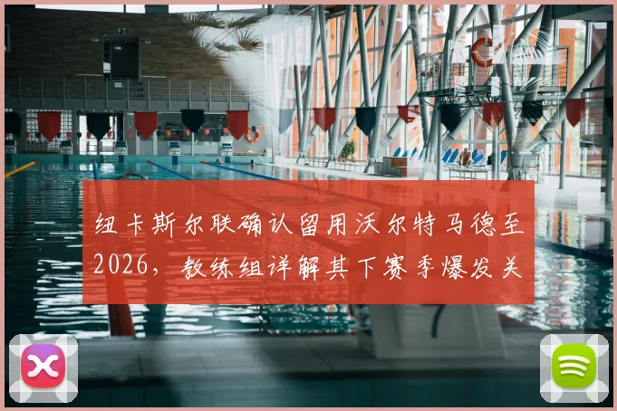 纽卡斯尔联确认留用沃尔特马德至2026，教练组详解其下赛季爆发关键因素
