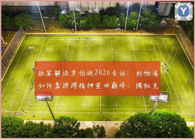 独家解读罗伯逊2026专访：利物浦如何靠拼搏精神重回巅峰，揭秘克洛普的言传身教传承