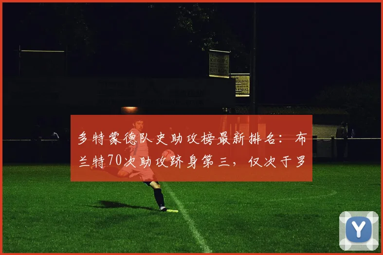 多特蒙德队史助攻榜最新排名：布兰特70次助攻跻身第三，仅次于罗伊斯与莫勒
