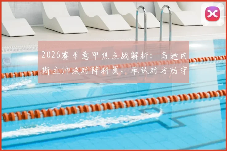 2026赛季意甲焦点战解析：乌迪内斯主帅谈对阵科莫，承认对方防守出色将放弃过多控球
