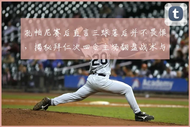 孔帕尼赛后直言三球落后并不畏惧,揭秘拜仁次回合主场翻盘战术与球迷关键作用