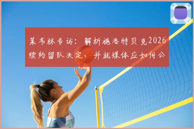 莱韦林专访:解析施洛特贝克2026续约留队决定,并就媒体应如何公正评价萨内表现提出个人看法