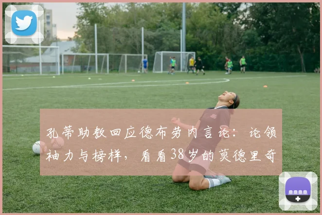 孔蒂助教回应德布劳内言论:论领袖力与榜样,看看38岁的莫德里奇吧