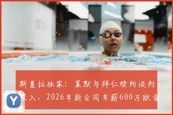 斯基拉独家:莱默与拜仁续约谈判深入,2026年新合同年薪600万欧含续约选项