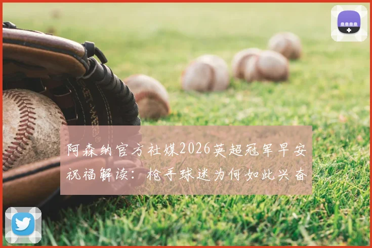 阿森纳官方社媒2026英超冠军早安祝福解读:枪手球迷为何如此兴奋,背后有何深意?