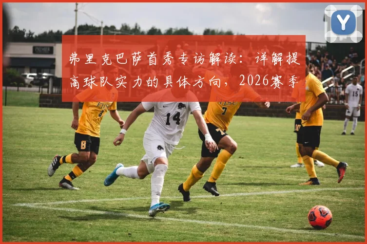 弗里克巴萨首秀专访解读:详解提高球队实力的具体方向,2026赛季欧冠夺冠目标是否现实?
