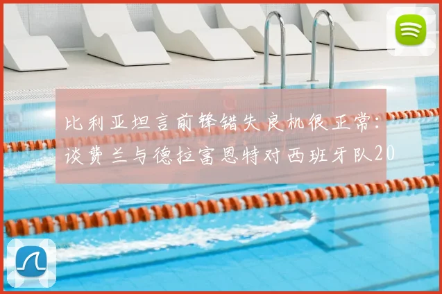 比利亚坦言前锋错失良机很正常:谈费兰与德拉富恩特对西班牙队2026世界杯的重要性