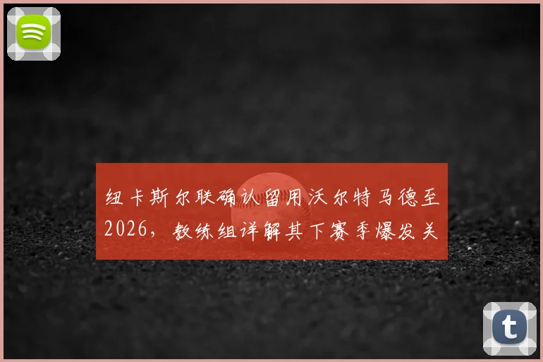 纽卡斯尔联确认留用沃尔特马德至2026,教练组详解其下赛季爆发关键因素