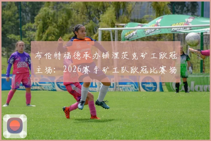 布伦特福德承办顿涅茨克矿工欧冠主场:2026赛季矿工队欧冠比赛场地与赛程前瞻