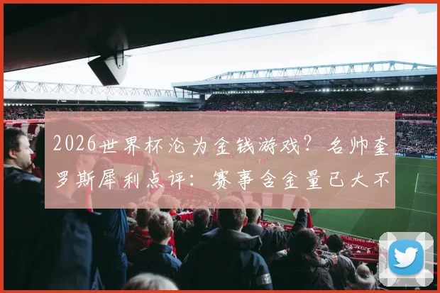 2026世界杯沦为金钱游戏?名帅奎罗斯犀利点评:赛事含金量已大不如前