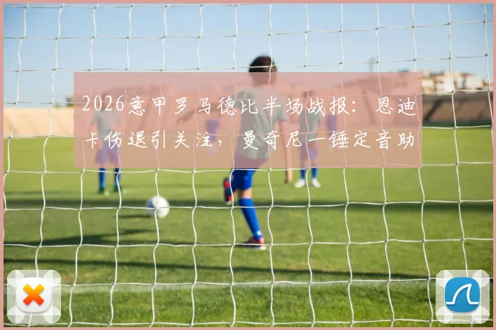2026意甲罗马德比半场战报：恩迪卡伤退引关注，曼奇尼一锤定音助罗马1-0力克拉齐奥