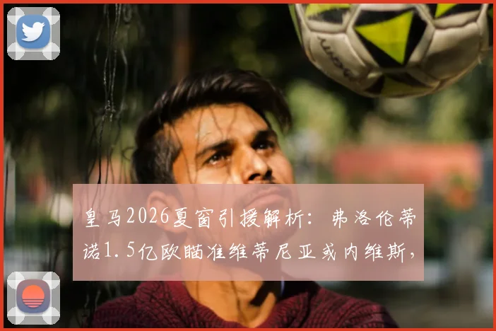 皇马2026夏窗引援解析:弗洛伦蒂诺1.5亿欧瞄准维蒂尼亚或内维斯,谁更适合伯纳乌?