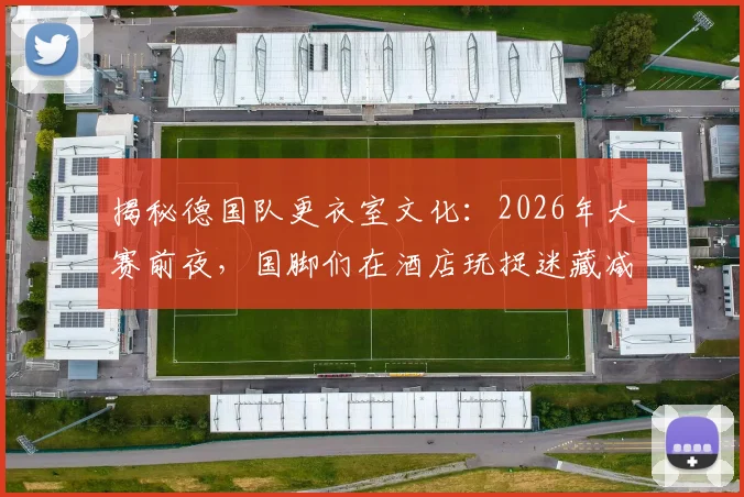 揭秘德国队更衣室文化：2026年大赛前夜，国脚们在酒店玩捉迷藏减压，沃尔特马德透露团队童趣