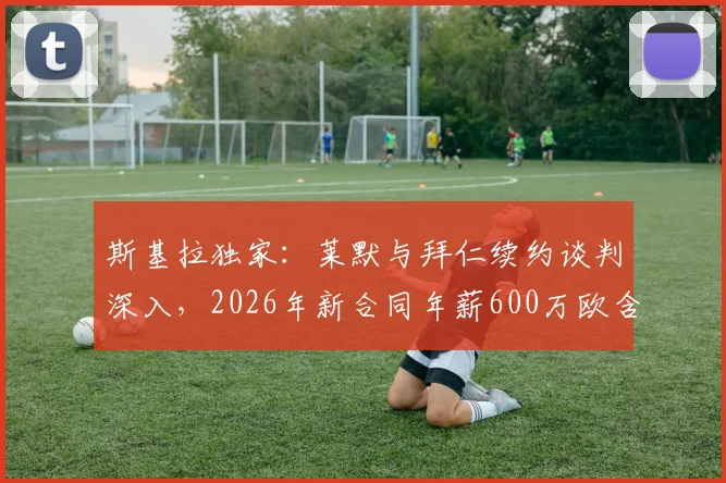斯基拉独家：莱默与拜仁续约谈判深入，2026年新合同年薪600万欧含续约选项