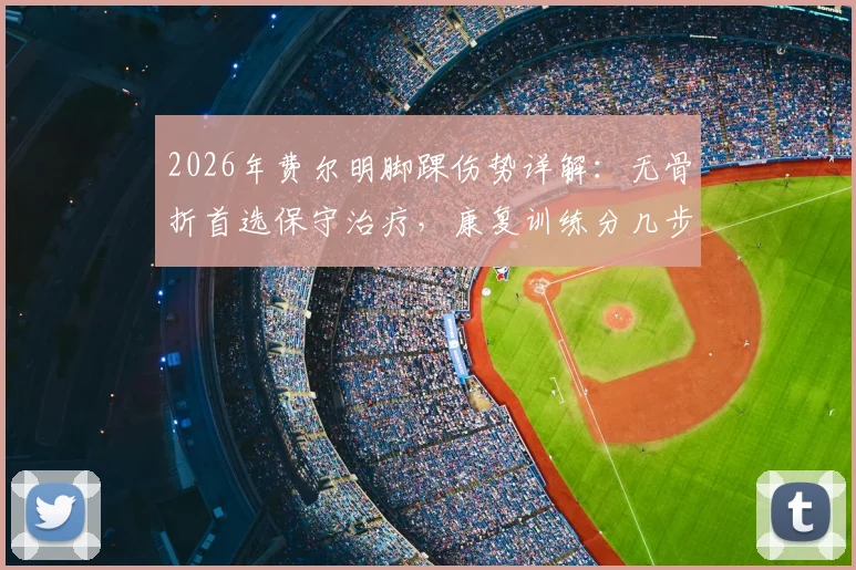 2026年费尔明脚踝伤势详解:无骨折首选保守治疗,康复训练分几步走最稳妥?