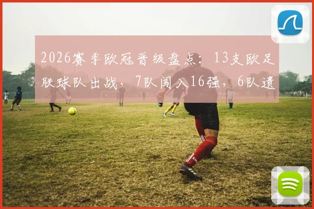 2026赛季欧冠晋级盘点:13支欧足联球队出战,7队闯入16强,6队遗憾出局背后解析
