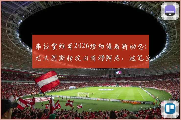 弗拉霍维奇2026续约僵局新动态:尤文图斯转攻旧将穆阿尼,这笔交易可行吗?