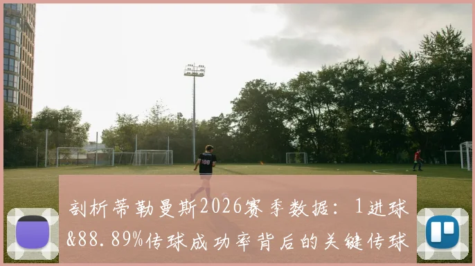 剖析蒂勒曼斯2026赛季数据：1进球&88.89%传球成功率背后的关键传球价值
