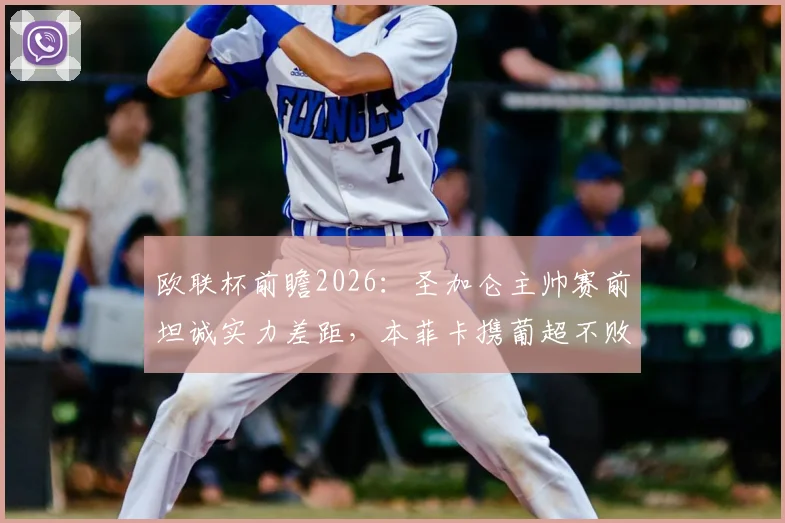 欧联杯前瞻2026:圣加仑主帅赛前坦诚实力差距,本菲卡携葡超不败光环客场出击,胜负几何?
