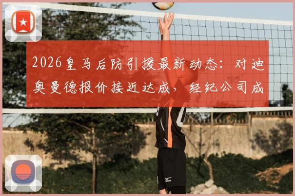2026皇马后防引援最新动态:对迪奥曼德报价接近达成,经纪公司成关键,附转会费与加盟时间分析