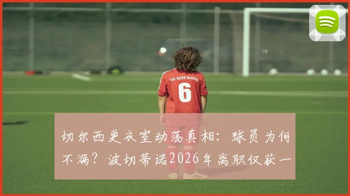切尔西更衣室动荡真相：球员为何不满？波切蒂诺2026年离职仅获一年薪资赔偿引热议