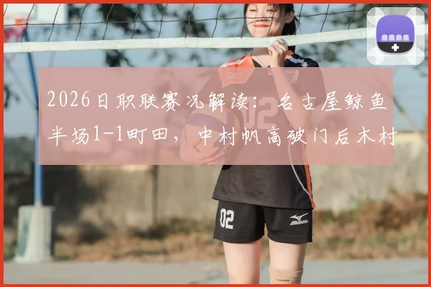 2026日职联赛况解读：名古屋鲸鱼半场1-1町田，中村帆高破门后木村勇大扳平，町田能否延续爆冷表现？