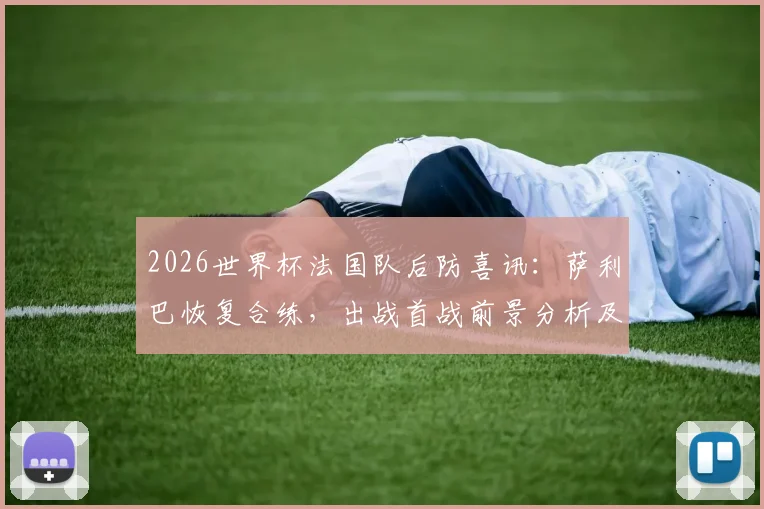 2026世界杯法国队后防喜讯:萨利巴恢复合练,出战首战前景分析及阵容解读