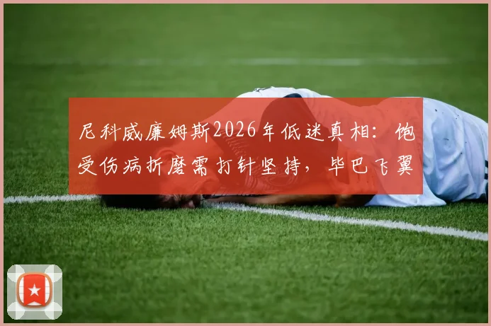 尼科威廉姆斯2026年低迷真相：饱受伤病折磨需打针坚持，毕巴飞翼状态数据全面下滑原因解析