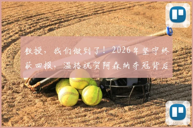 教授,我们做到了!2026年坚守终获回报,温格祝贺阿森纳夺冠背后的感人故事
