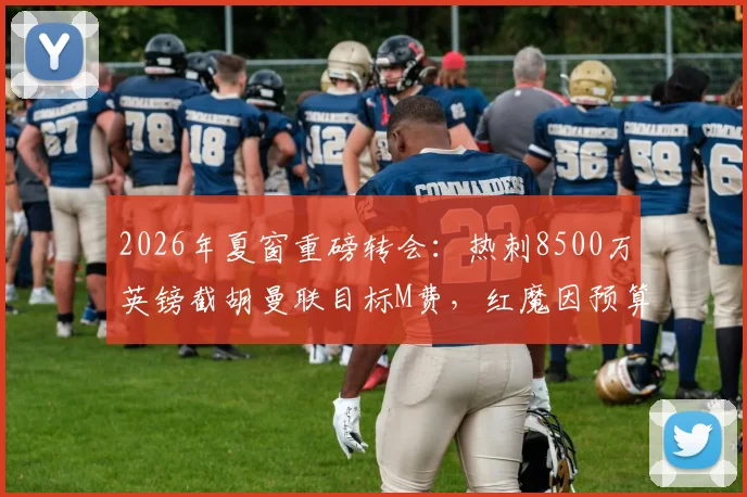 2026年夏窗重磅转会：热刺8500万英镑截胡曼联目标M费，红魔因预算受限退出争夺