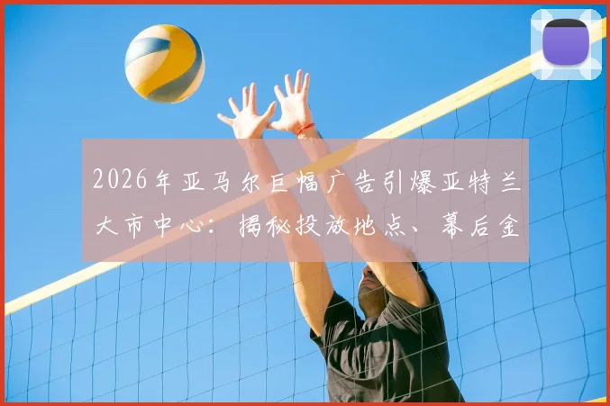 2026年亚马尔巨幅广告引爆亚特兰大市中心:揭秘投放地点、幕后金主与球星商业价值飙升内幕