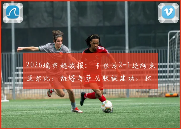 2026瑞典超战报：卡尔马2-1逆转米亚尔比，凯塔与萨戈联袂建功，积分榜局势微调