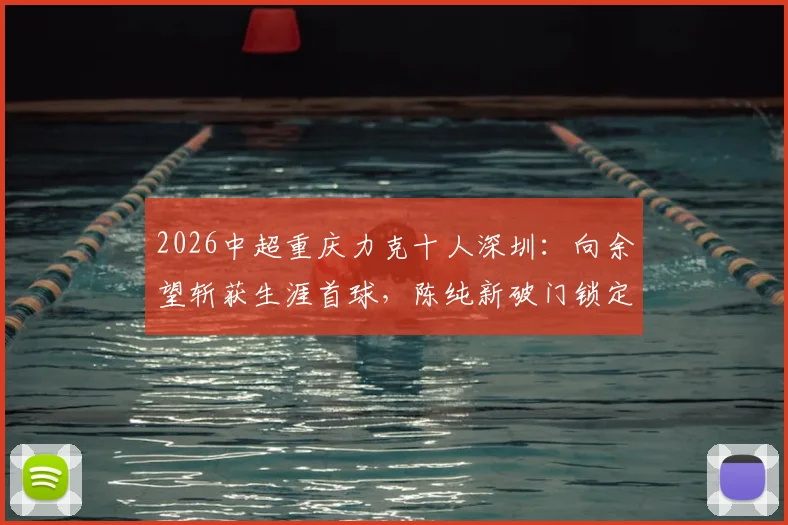 2026中超重庆力克十人深圳:向余望斩获生涯首球,陈纯新破门锁定胜局详细回顾