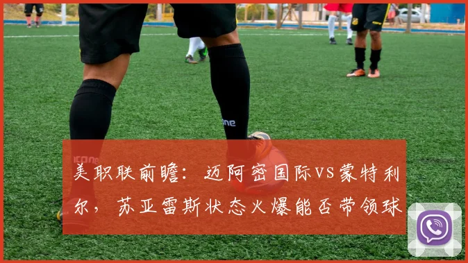 美职联前瞻：迈阿密国际vs蒙特利尔，苏亚雷斯状态火爆能否带领球队取胜？2026赛季关键战分析