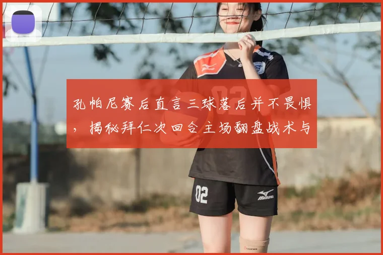 孔帕尼赛后直言三球落后并不畏惧,揭秘拜仁次回合主场翻盘战术与球迷关键作用