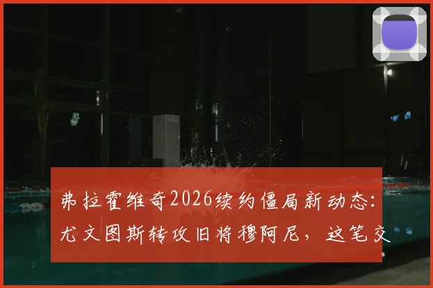 弗拉霍维奇2026续约僵局新动态：尤文图斯转攻旧将穆阿尼，这笔交易可行吗？