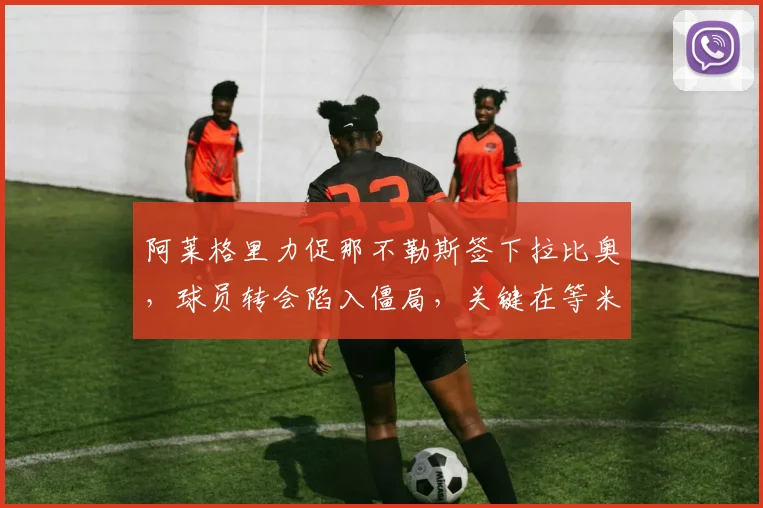 阿莱格里力促那不勒斯签下拉比奥,球员转会陷入僵局,关键在等米兰新帅确定