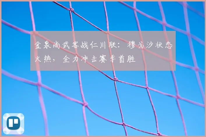 金泉尚武客战仁川联：穆戈沙状态火热，全力冲击赛季首胜