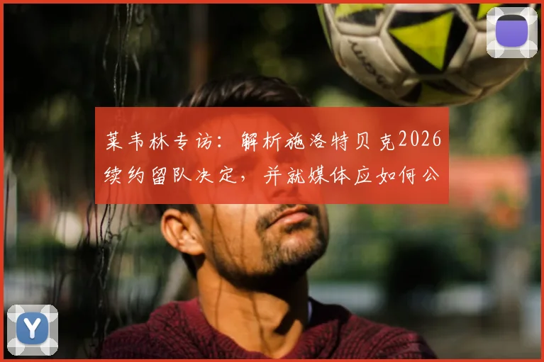 莱韦林专访：解析施洛特贝克2026续约留队决定，并就媒体应如何公正评价萨内表现提出个人看法