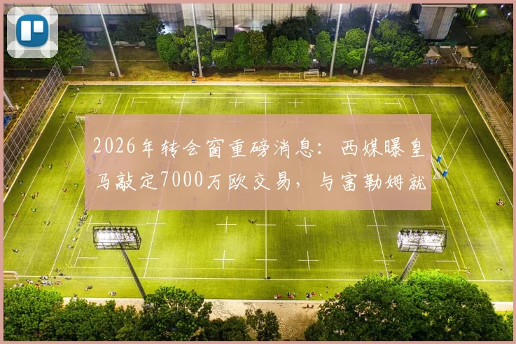2026年转会窗重磅消息:西媒曝皇马敲定7000万欧交易,与富勒姆就贡萨洛达成协议