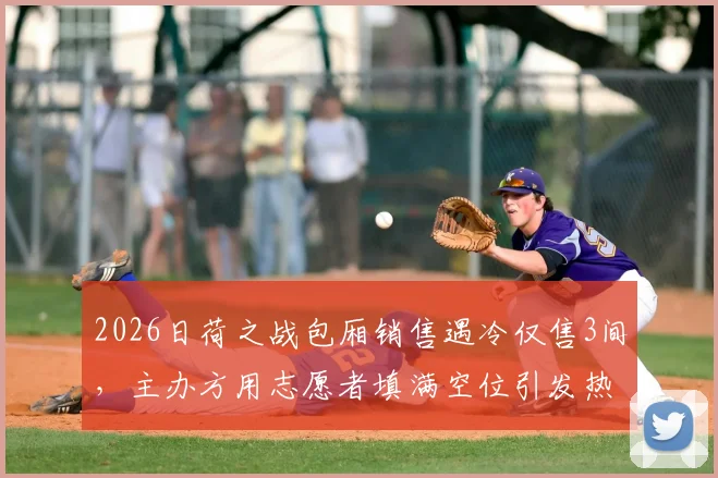 2026日荷之战包厢销售遇冷仅售3间,主办方用志愿者填满空位引发热议,大型赛事票务营销新思路探讨