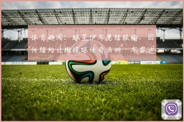 体育趣闻：球星伊布愿赌服输，因何赌约让橄榄球传奇汤姆·布雷迪亲自操刀为其剃光头？