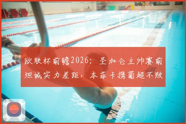 欧联杯前瞻2026：圣加仑主帅赛前坦诚实力差距，本菲卡携葡超不败光环客场出击，胜负几何？