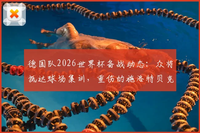 德国队2026世界杯备战动态：众将抵达球场集训，重伤的施洛特贝克拄拐参加，伤情最新消息解读