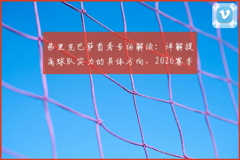 弗里克巴萨首秀专访解读：详解提高球队实力的具体方向，2026赛季欧冠夺冠目标是否现实？