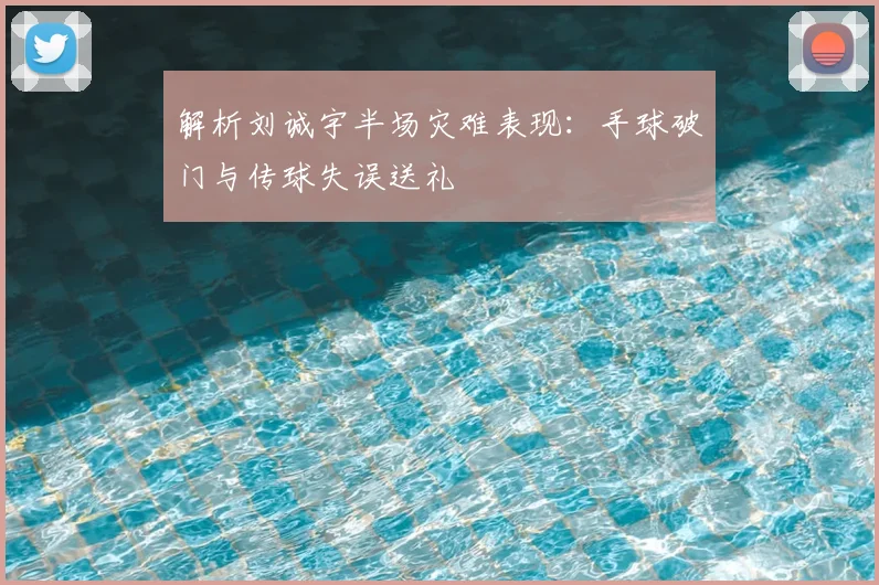 解析刘诚宇半场灾难表现：手球破门与传球失误送礼